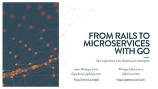FROMRAILSTO
MICROSERVICES
WITHGO
Our experience with Gemnasium entreprise
Jean-Philippe Boily
@jipiboily | jipiboily.com
http://metrics.watch
Philippe Lafoucrière
@plafoucriere
https://gemnasium.com
 