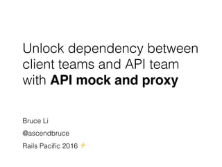 Unlock dependency between
client teams and API team
with API mock and proxy
Bruce Li
@ascendbruce
Rails Paciﬁc 2016 ⚡
 