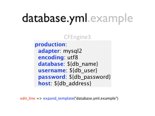 database.yml.example
                       CFEngine3
       production:
        adapter: mysql2
        encoding: utf8
        database: ${db_name}
        username: ${db_user}
        password: ${db_password}
        host: ${db_address}

edit_line => expand_template("database.yml.example")
 