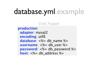 database.yml.example
           Chef, Puppet
 production:
  adapter: mysql2
  encoding: utf8
  database: <%= db_name %>
  username: <%= db_user %>
  password: <%= db_password %>
  host: <%= db_address %>
 