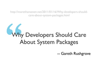 http://morethanseven.net/2011/01/16/Why-developers-should-
              care-about-system-packages.html




 Why Developers Should Care
   About System Packages
                                   -- Gareth Rushgrove
 