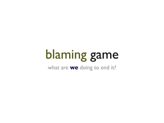 blaming game
what are we doing to end it?
 
