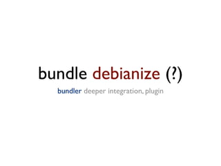 bundle debianize (?)
  bundler deeper integration, plugin
 