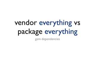 vendor everything vs
 package everything
      gem dependencies
 