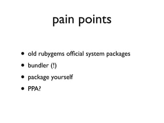 pain points

• old rubygems ofﬁcial system packages
• bundler (!)
• package yourself
• PPA?
 