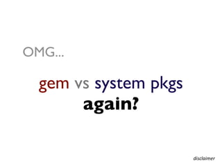 OMG...

  gem vs system pkgs
       again?

                       disclaimer
 