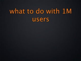 what to do with 1M
       users
 
