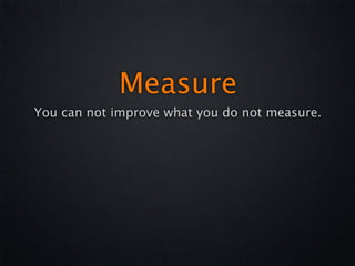 Measure
You can not improve what you do not measure.
 
