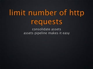 limit number of http
       requests
        consolidate assets
   assets pipeline makes it easy
 