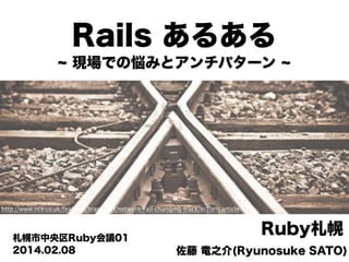 Rails あるある
現場での悩みとアンチパターン

http://www.nce.co.uk/features/transport/network-rail-changing-track/8622890.article

札幌市中央区Ruby会議01
2014.02.08

Ruby札幌
佐藤 竜之介(Ryunosuke SATO)

 