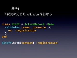 解決2
* “仮登録”/”本登録” 状態を持たせて validation
class Staff < ActiveRecord::Base
validates :name, presence: {
if: :registration?
}
de...