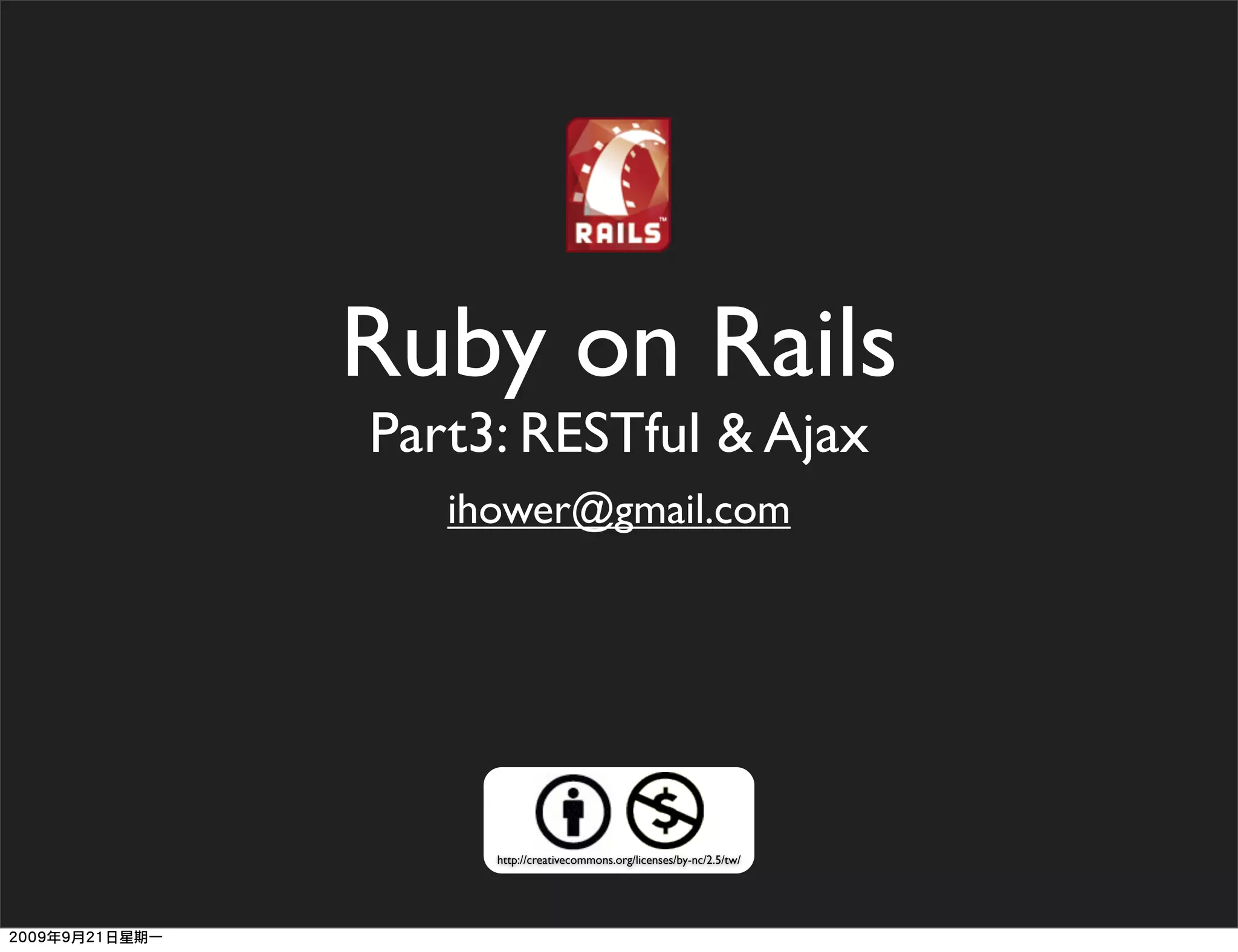 Ruby on Rails
Part3: RESTful & Ajax
   ihower@gmail.com




     http://creativecommons.org/licenses/by-nc/2.5/tw/
 