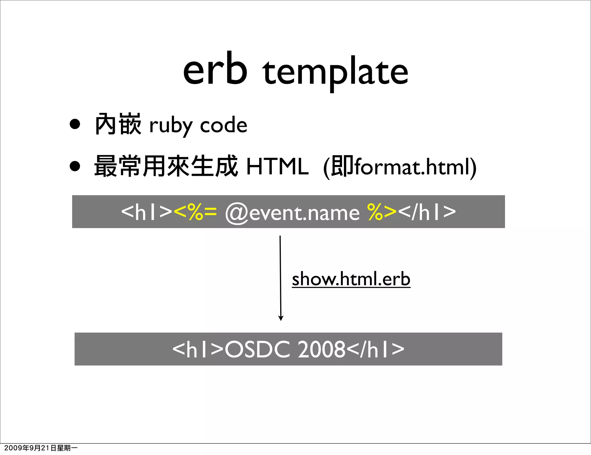 erb template
•     ruby code
•             HTML (    format.html)
    <h1><%= @event.name %></h1>

                  show.html.erb


        <h1>OSDC 2008</h1>
 