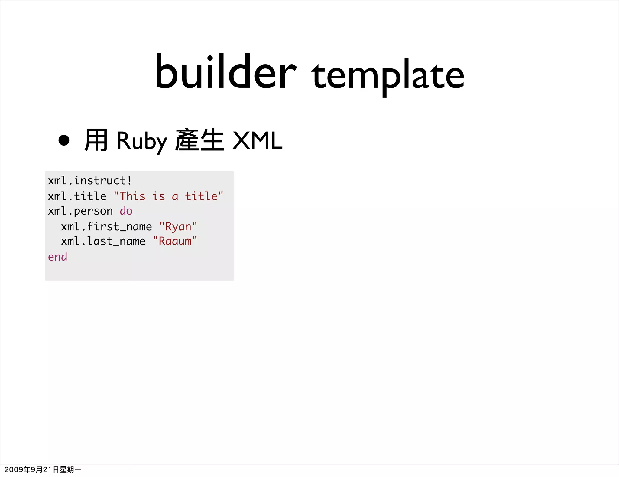 builder template
 •        Ruby                XML
xml.instruct!
xml.title "This is a title"
xml.person do
  xml.first_name "Ryan"
  xml.last_name "Raaum"
end
 