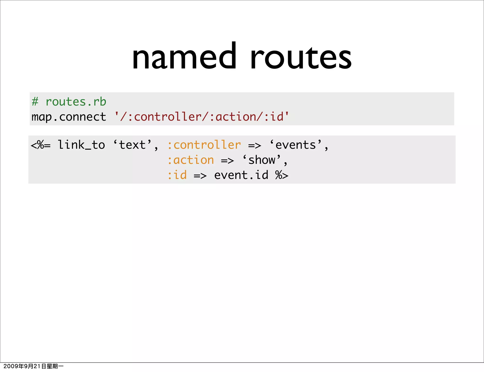 named routes
# routes.rb
map.connect '/:controller/:action/:id'

<%= link_to ‘text’, :controller => ‘events’,
                    :action => ‘show’,
                    :id => event.id %>
 