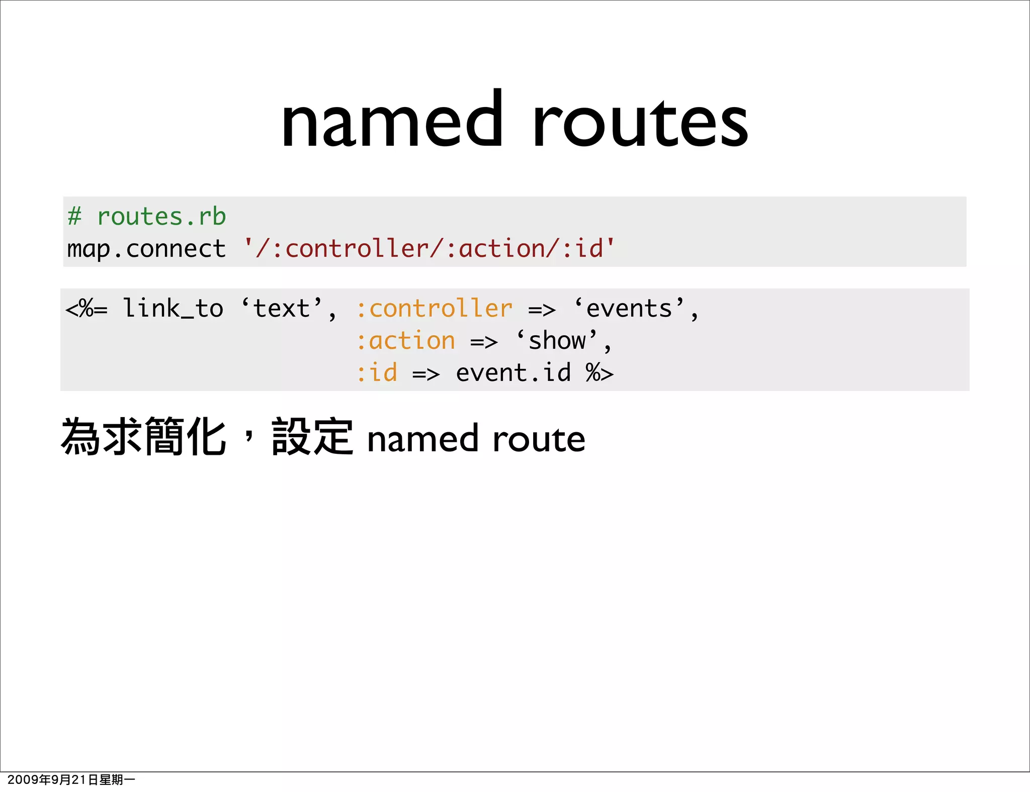 named routes
# routes.rb
map.connect '/:controller/:action/:id'

<%= link_to ‘text’, :controller => ‘events’,
                    :action => ‘show’,
                    :id => event.id %>

                    named route
 