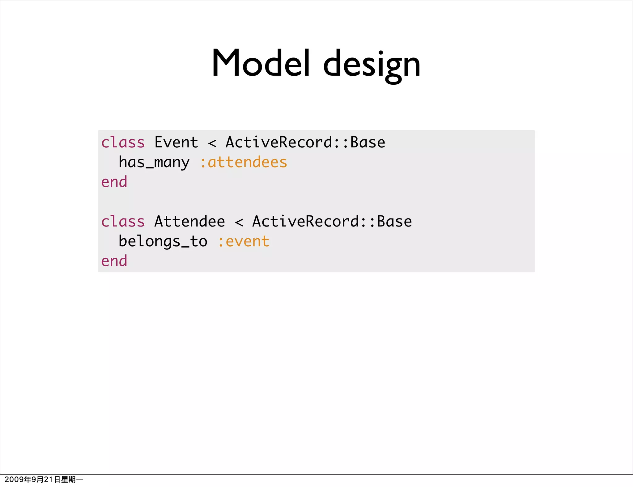 Model design
class Event < ActiveRecord::Base
  has_many :attendees
end

class Attendee < ActiveRecord::Base
  belongs_to :event
end
 