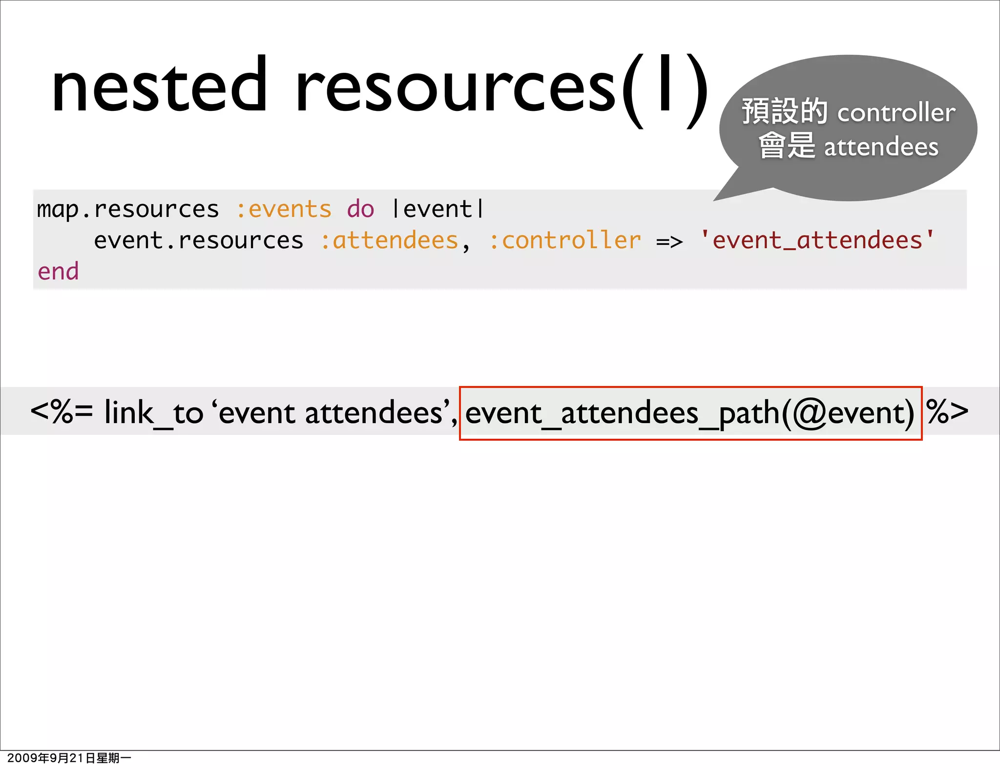 nested resources(1)                                    controller
                                                       attendees

map.resources :events do |event|
    event.resources :attendees, :controller => 'event_attendees'
end




<%= link_to ‘event attendees’, event_attendees_path(@event) %>
 