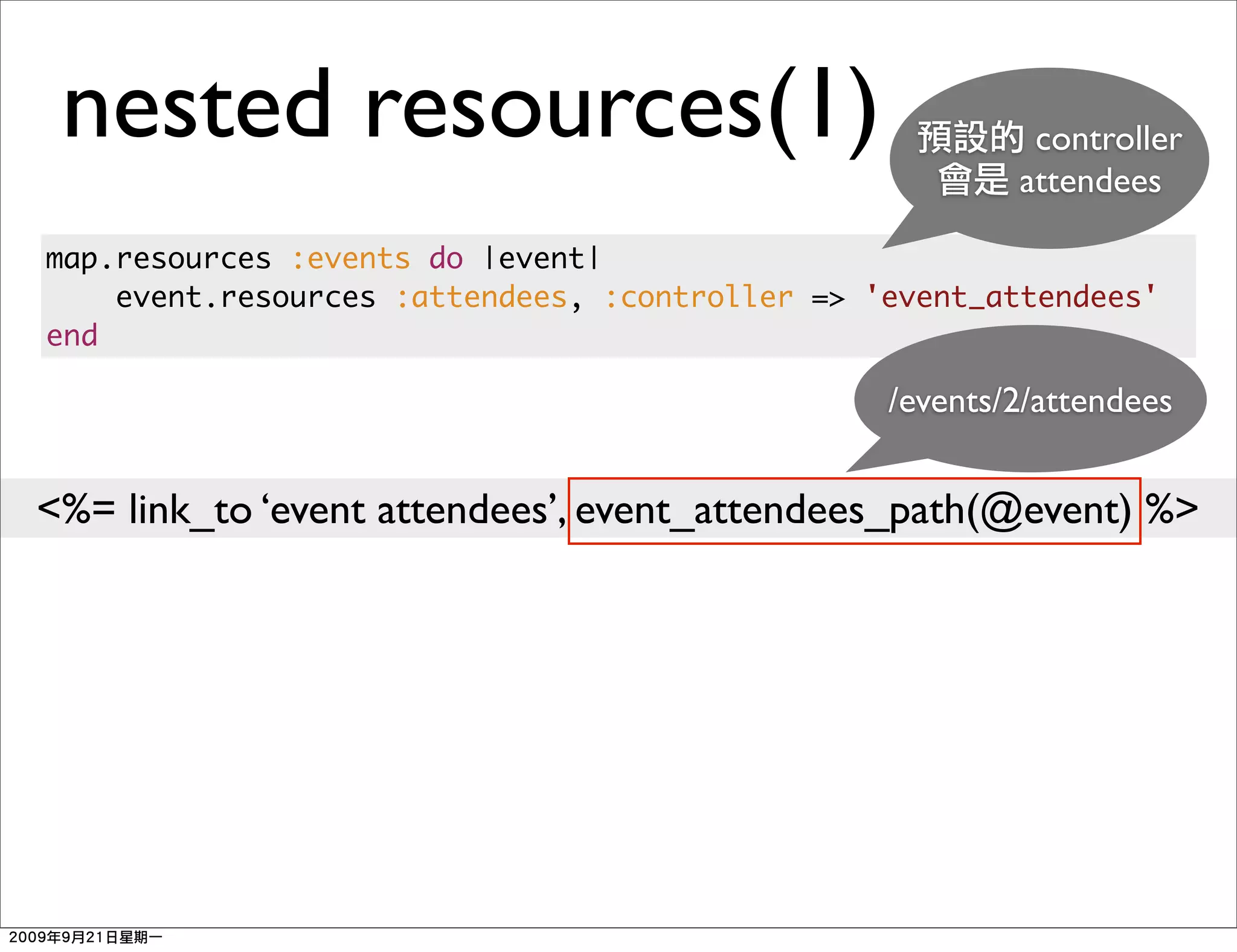 nested resources(1)                                     controller
                                                        attendees

map.resources :events do |event|
    event.resources :attendees, :controller => 'event_attendees'
end

                                                /events/2/attendees


<%= link_to ‘event attendees’, event_attendees_path(@event) %>
 