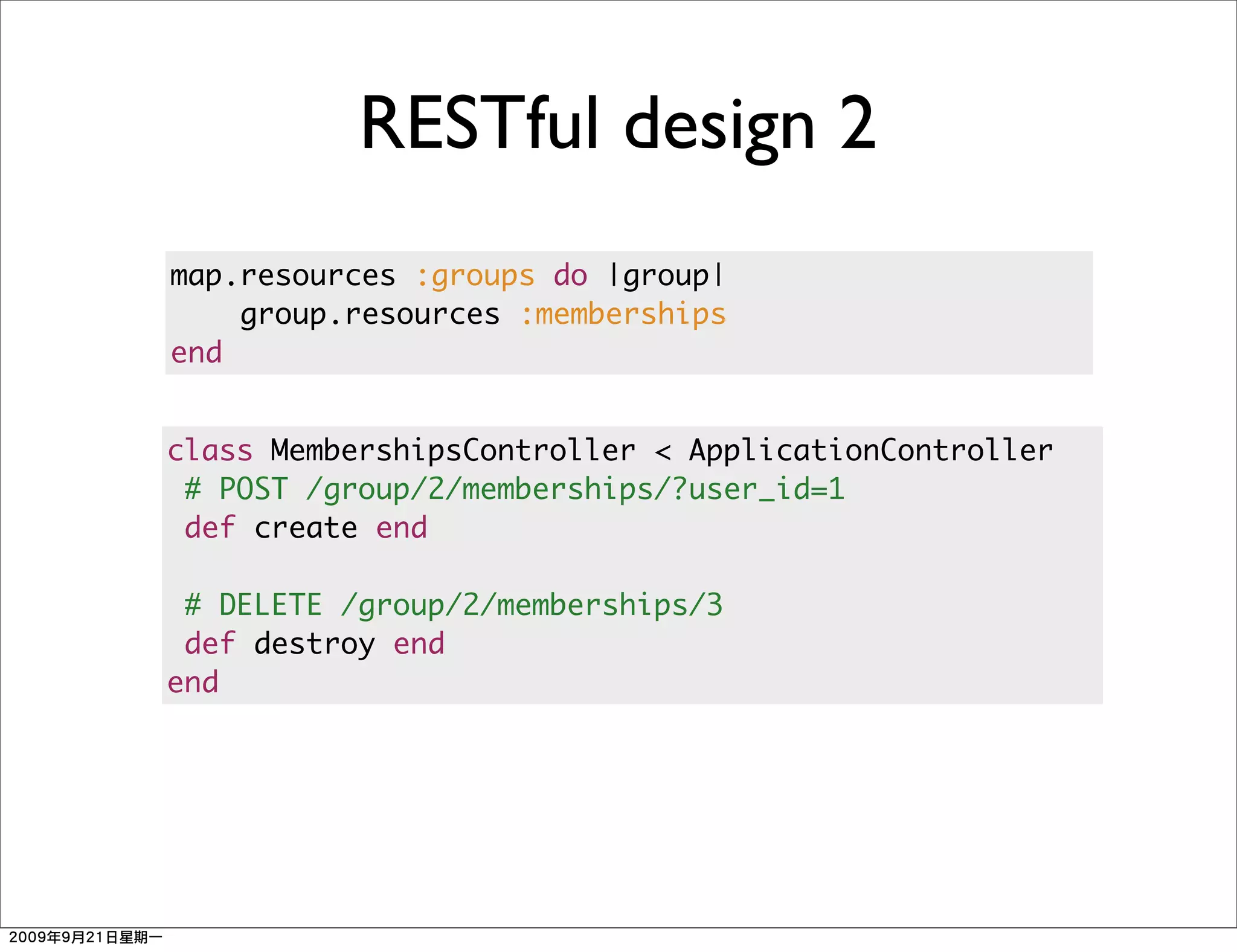 RESTful design 2
map.resources :groups do |group|
    group.resources :memberships
end


class MembershipsController < ApplicationController
 # POST /group/2/memberships/?user_id=1
 def create end

 # DELETE /group/2/memberships/3
 def destroy end
end
 