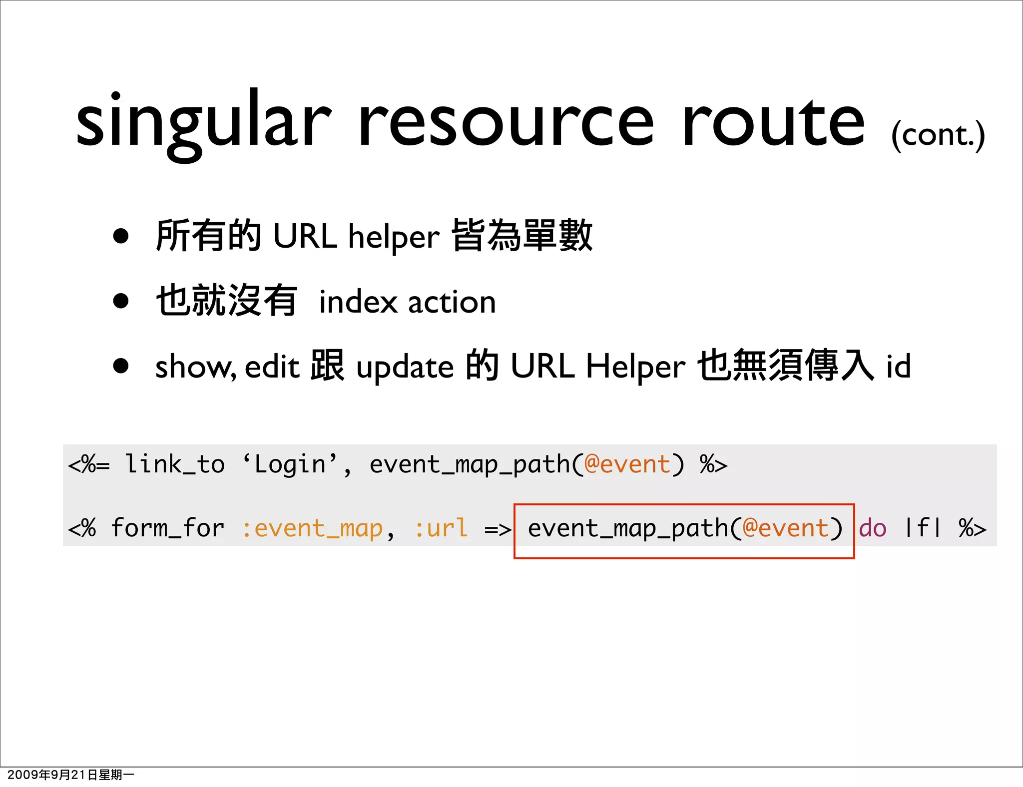 singular resource route (cont.)
  •           URL helper

  •                index action

  •   show, edit     update       URL Helper            id

<%= link_to ‘Login’, event_map_path(@event) %>

<% form_for :event_map, :url => event_map_path(@event) do |f| %>
 