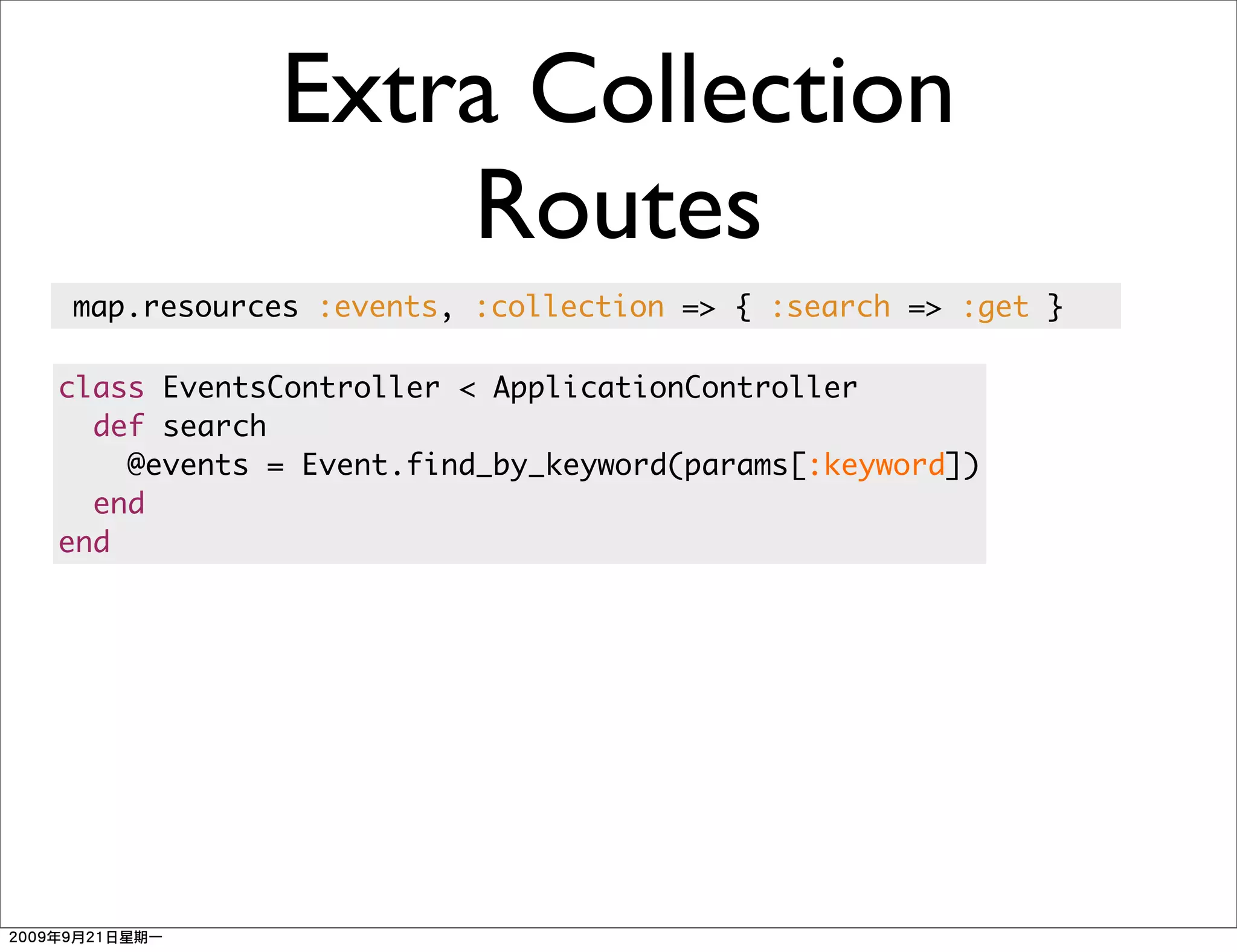 Extra Collection
                Routes
map.resources :events, :collection => { :search => :get }

class EventsController < ApplicationController
  def search
    @events = Event.find_by_keyword(params[:keyword])
  end
end
 