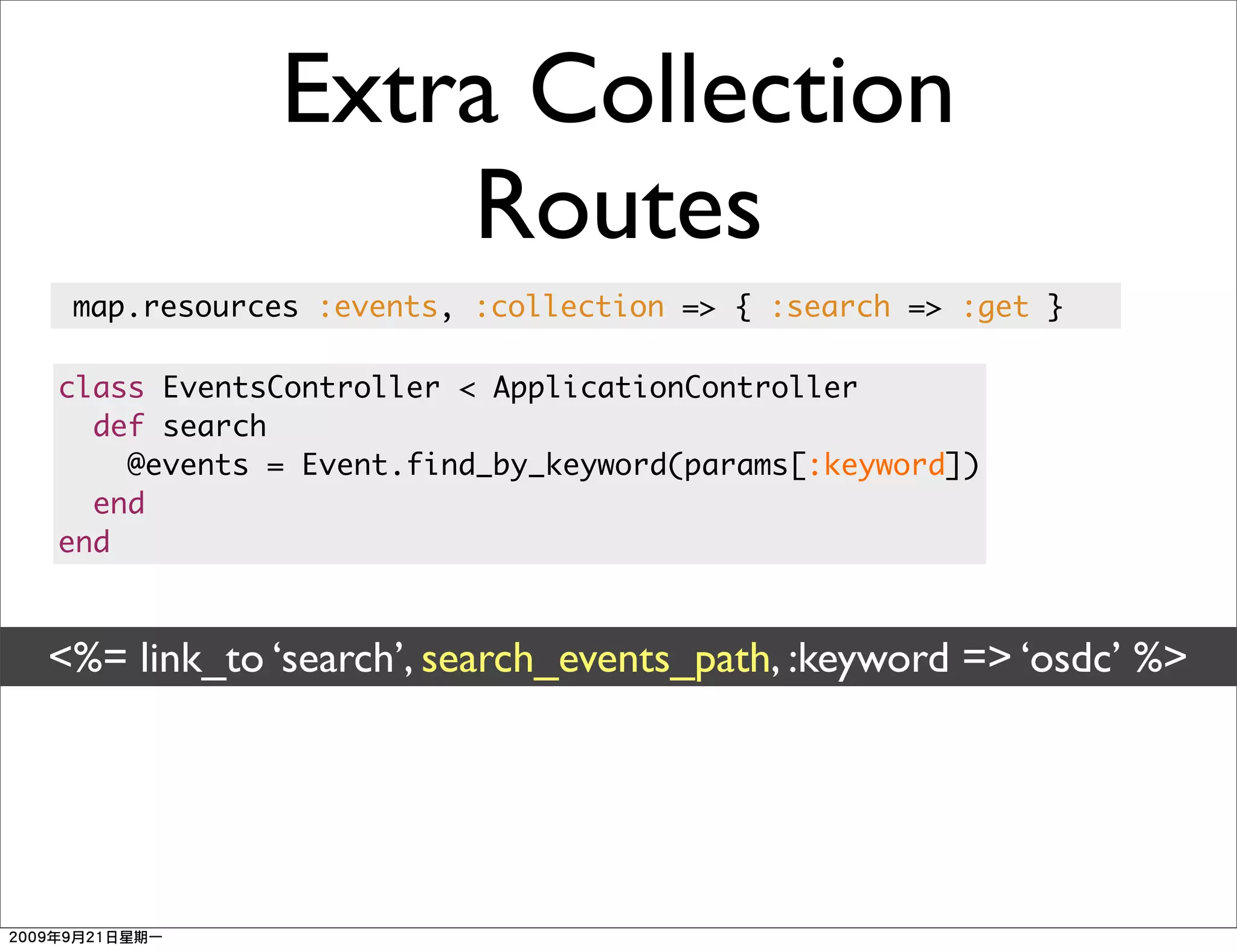 Extra Collection
                Routes
 map.resources :events, :collection => { :search => :get }

class EventsController < ApplicationController
  def search
    @events = Event.find_by_keyword(params[:keyword])
  end
end



<%= link_to ‘search’, search_events_path, :keyword => ‘osdc’ %>
 