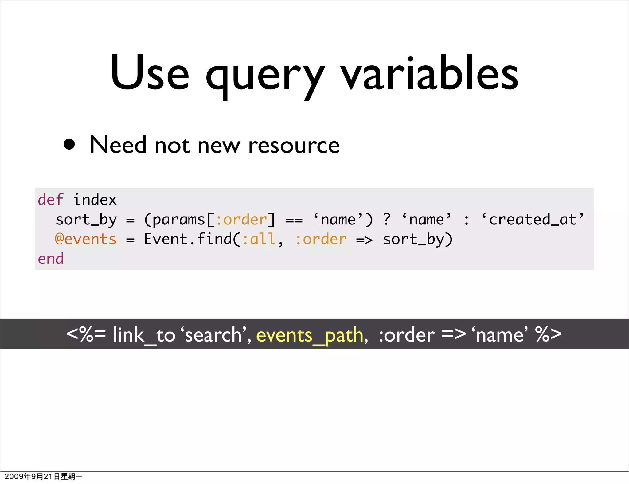 Use query variables
  • Need not new resource
def index
  sort_by = (params[:order] == ‘name’) ? ‘name’ : ‘created_at’
  @events = Event.find(:all, :order => sort_by)
end




   <%= link_to ‘search’, events_path, :order => ‘name’ %>
 