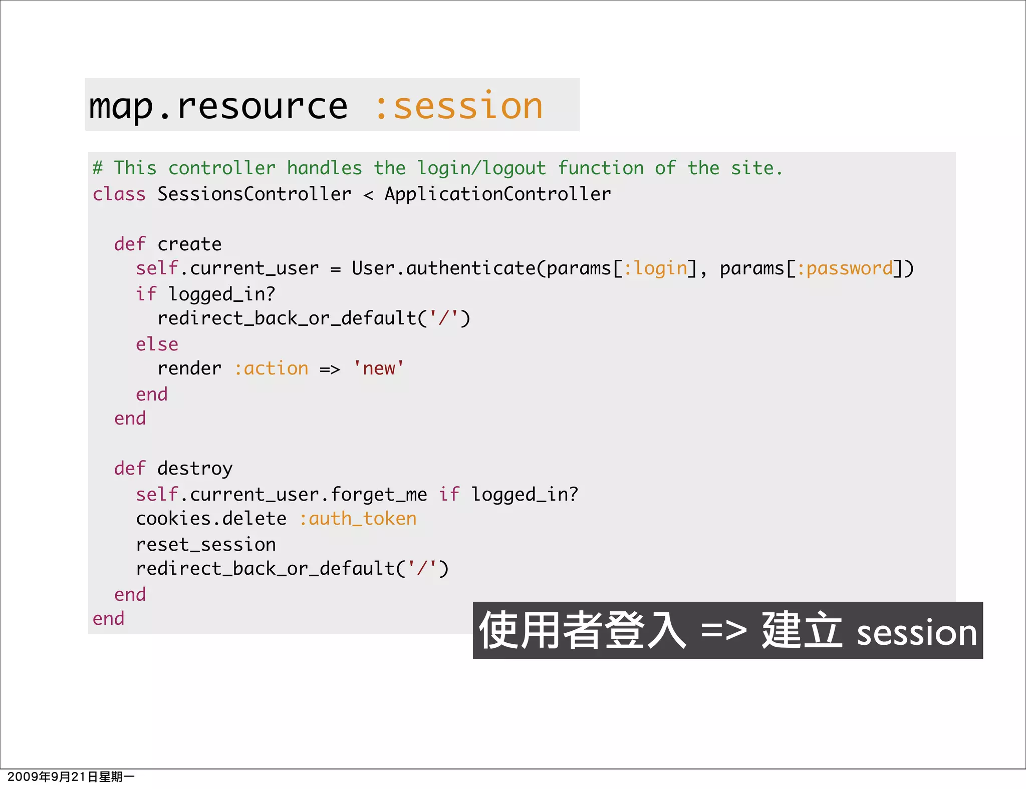 map.resource :session
# This controller handles the login/logout function of the site.
class SessionsController < ApplicationController

  def create
    self.current_user = User.authenticate(params[:login], params[:password])
    if logged_in?
      redirect_back_or_default('/')
    else
      render :action => 'new'
    end
  end

  def destroy
    self.current_user.forget_me if logged_in?
    cookies.delete :auth_token
    reset_session
    redirect_back_or_default('/')
  end
end
                                                        =>            session
 
