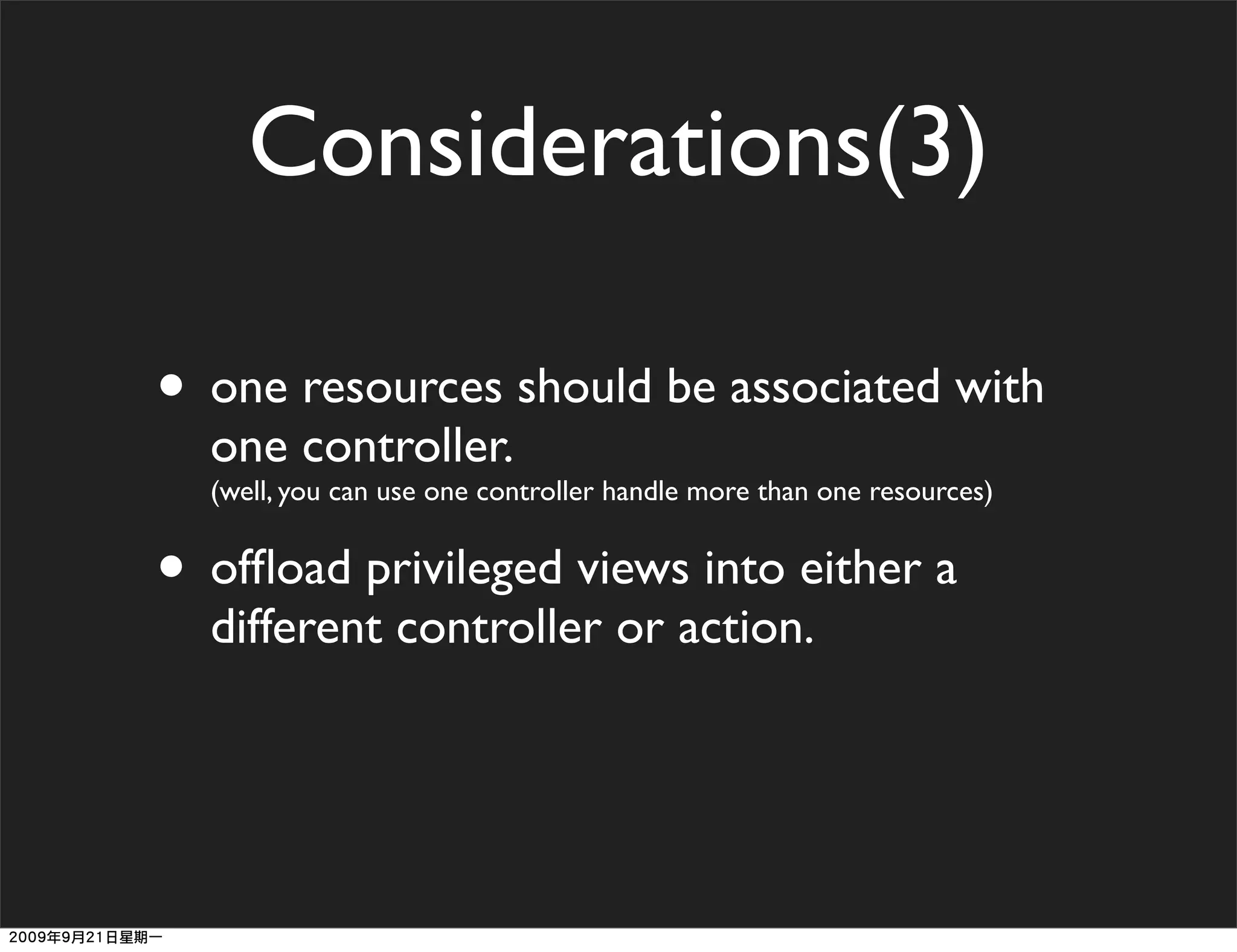 Considerations(3)

• one resources should be associated with
  one controller.
  (well, you can use one controller handle more than one resources)


• ofﬂoad privileged views into either a
  different controller or action.
 