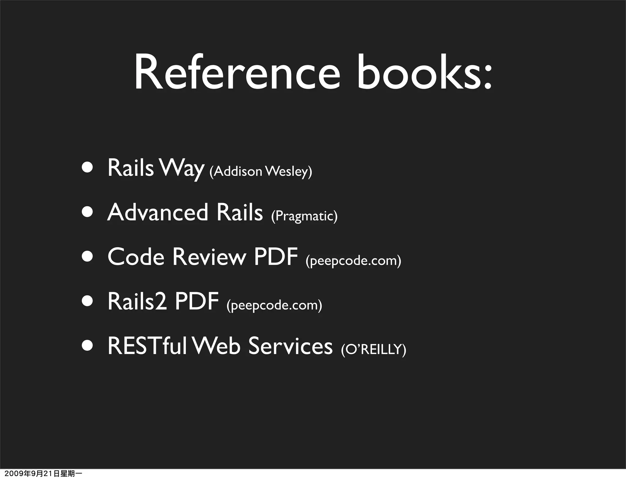 Reference books:
• Rails Way(Addison Wesley)


• Advanced Rails    (Pragmatic)


• Code Review PDF        (peepcode.com)


• Rails2 PDF (peepcode.com)


• RESTful Web Services            (O’REILLY)
 
