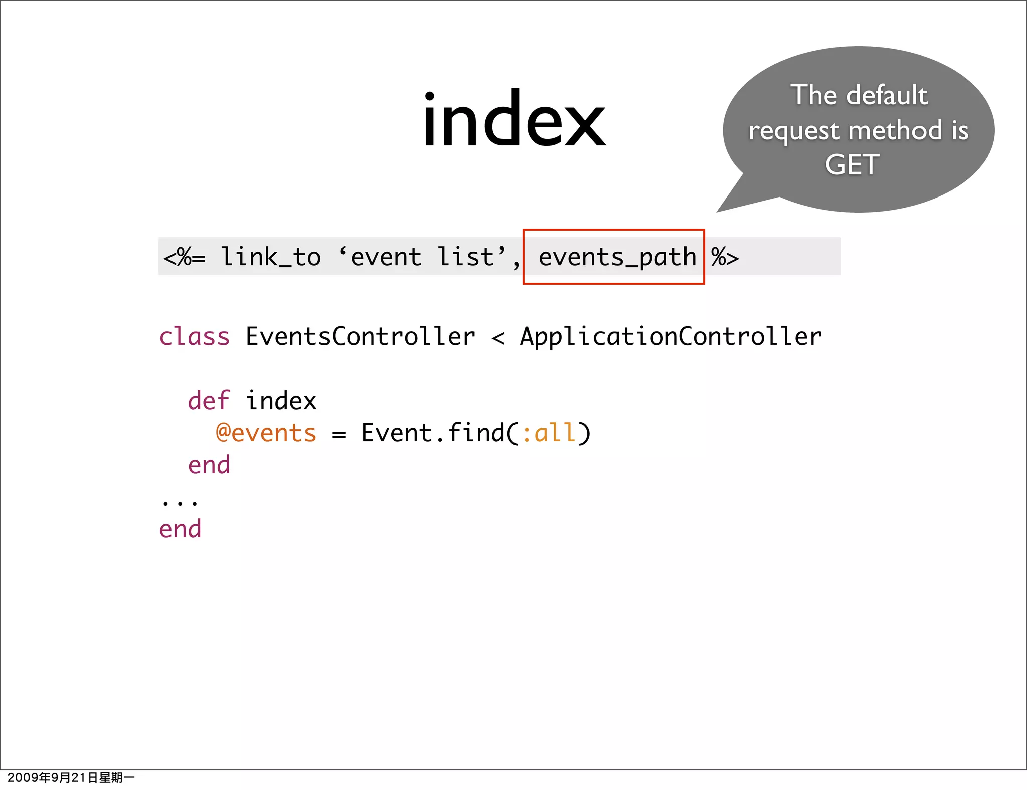 index                       The default
                                           request method is
                                                 GET


<%= link_to ‘event list’, events_path %>


class EventsController < ApplicationController

  def index
    @events = Event.find(:all)
  end
...
end
 