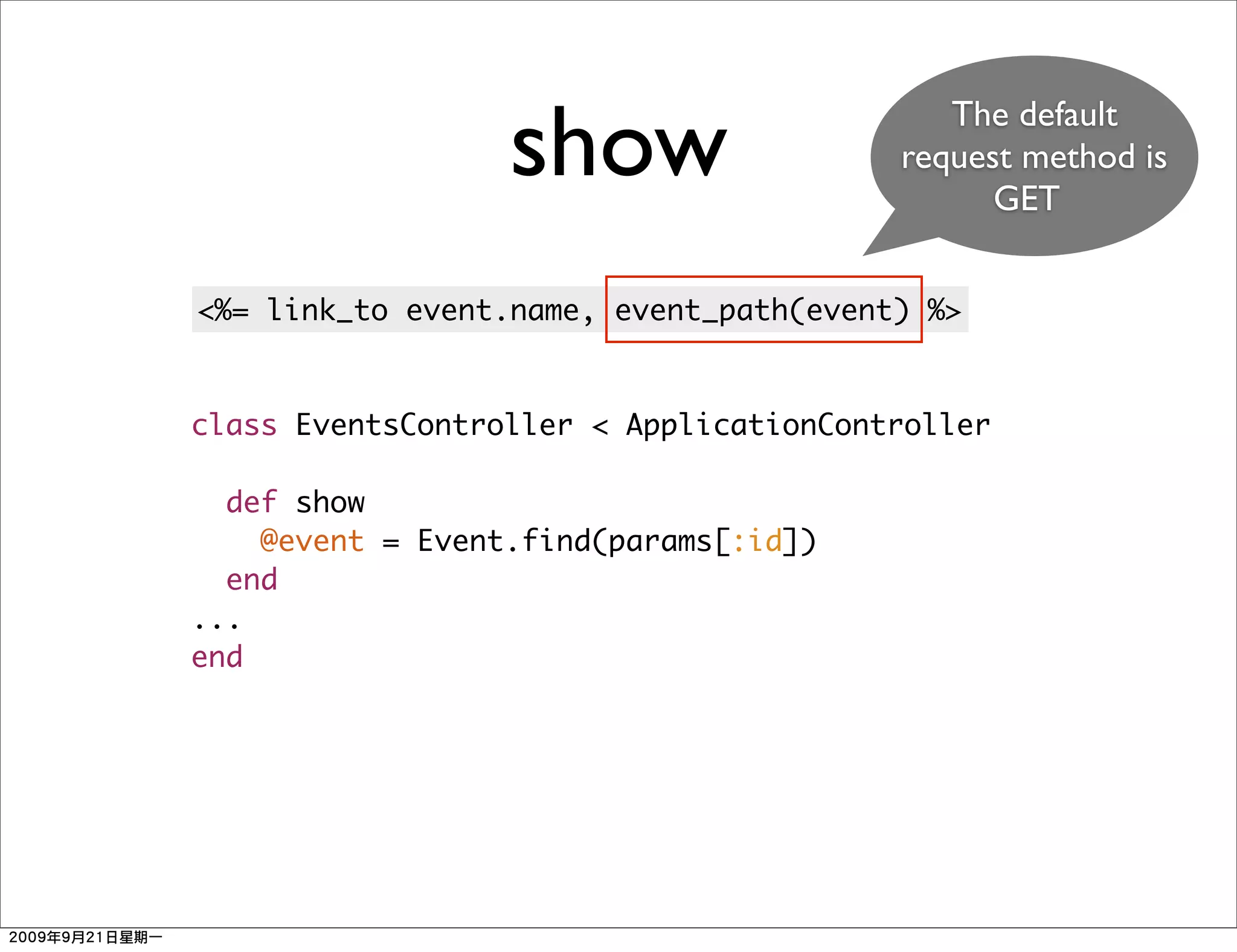 show                     The default
                                        request method is
                                              GET


<%= link_to event.name, event_path(event) %>


class EventsController < ApplicationController

  def show
    @event = Event.find(params[:id])
  end
...
end
 