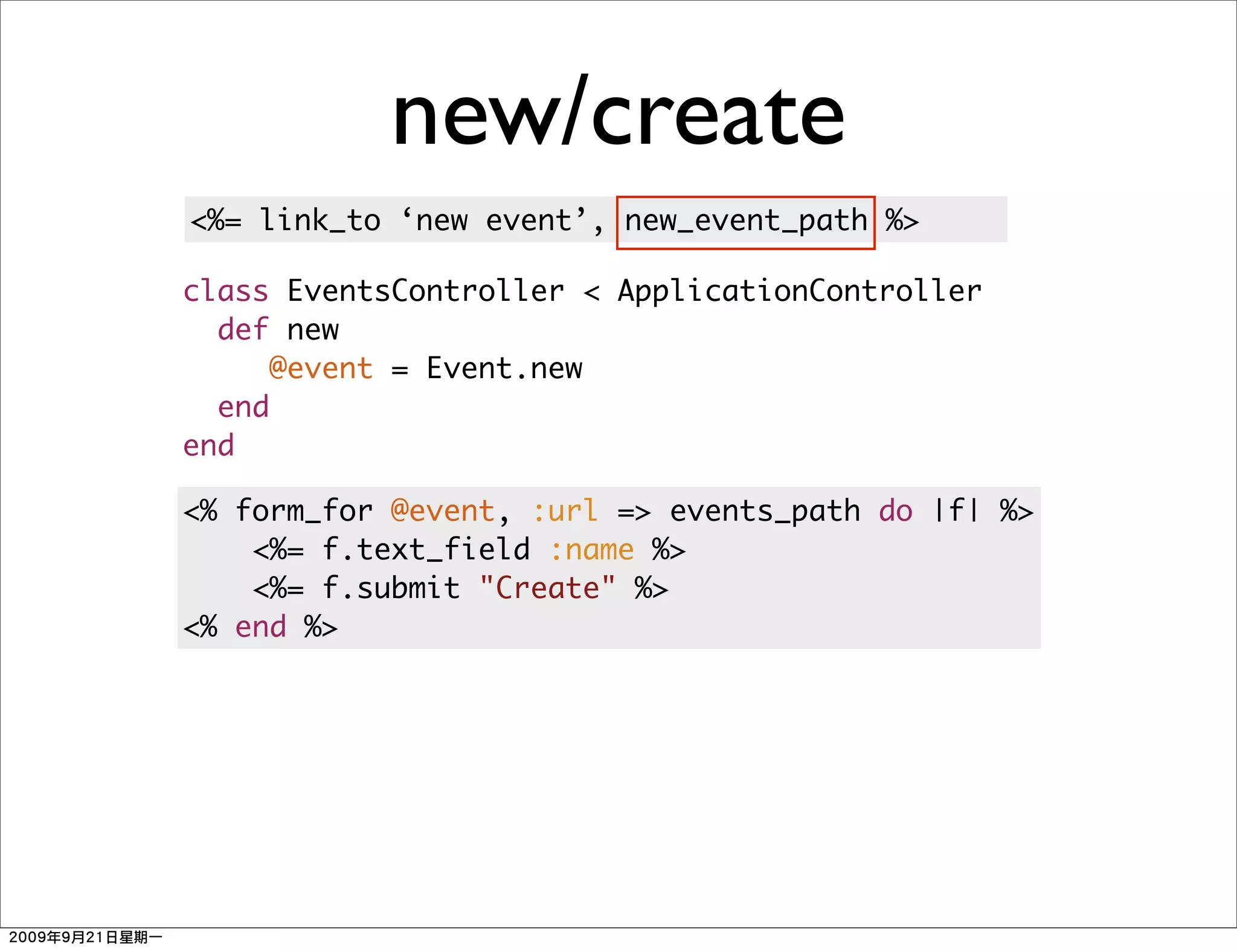 new/create
<%= link_to ‘new event’, new_event_path %>

class EventsController < ApplicationController
  def new
     @event = Event.new
  end
end

<% form_for @event, :url => events_path do |f| %>
    <%= f.text_field :name %>
    <%= f.submit "Create" %>
<% end %>
 