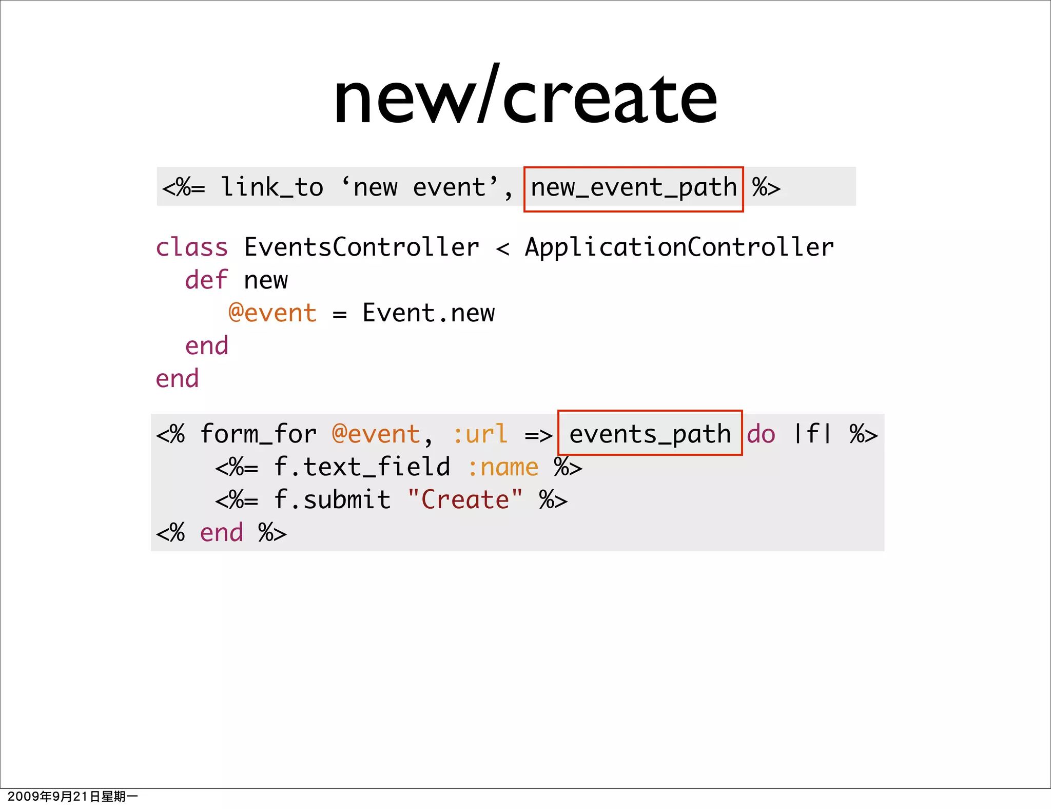 new/create
<%= link_to ‘new event’, new_event_path %>

class EventsController < ApplicationController
  def new
     @event = Event.new
  end
end

<% form_for @event, :url => events_path do |f| %>
    <%= f.text_field :name %>
    <%= f.submit "Create" %>
<% end %>
 
