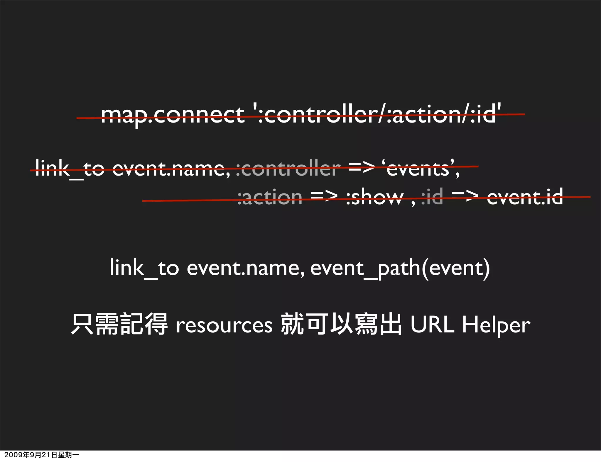 map.connect ':controller/:action/:id'
link_to event.name, :controller => ‘events’,
                    :action => :show , :id => event.id

       link_to event.name, event_path(event)

              resources               URL Helper
 