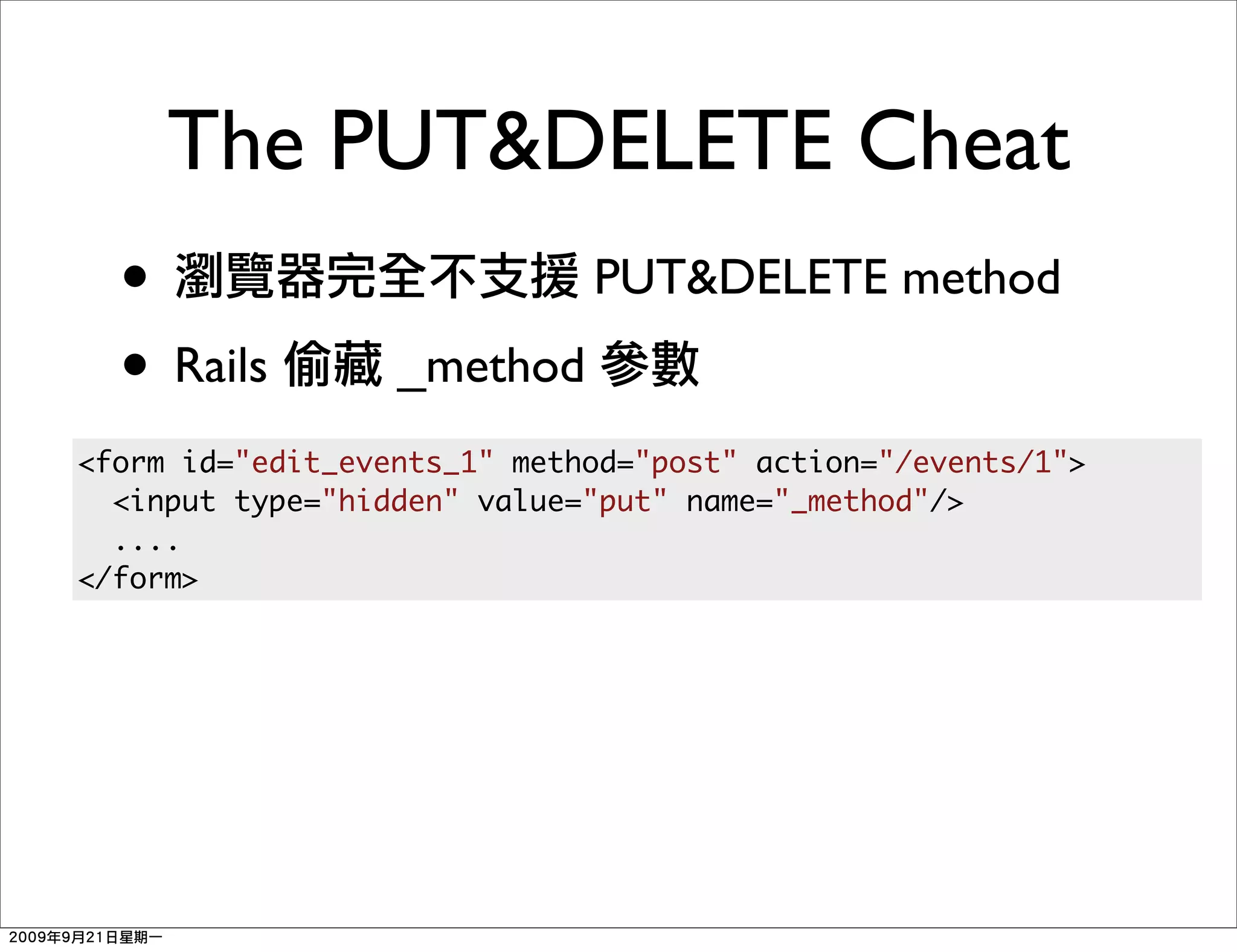 The PUT&DELETE Cheat
  •                          PUT&DELETE method
  • Rails         _method
<form id="edit_events_1" method="post" action="/events/1">
  <input type="hidden" value="put" name="_method"/>
  ....
</form>
 