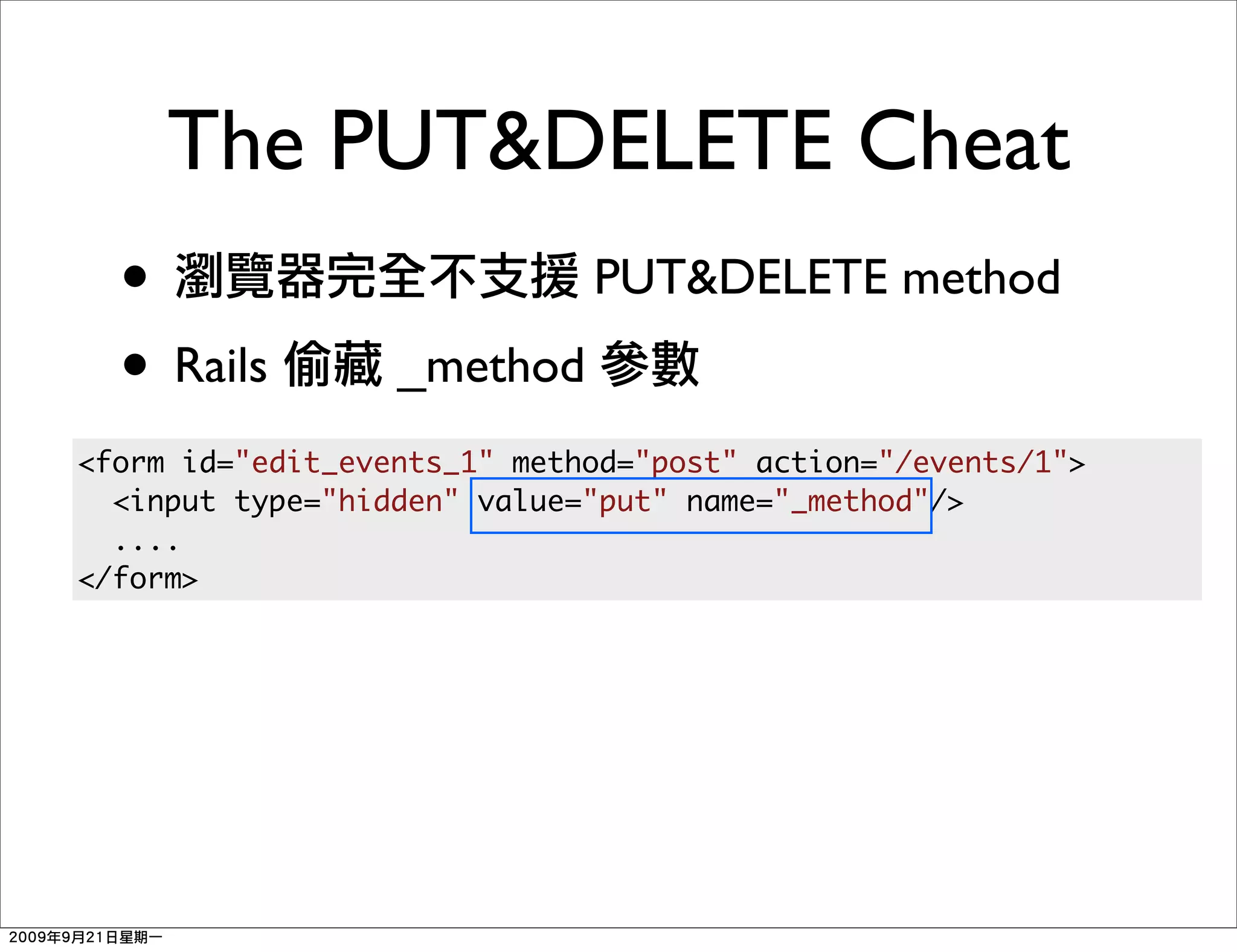The PUT&DELETE Cheat
  •                          PUT&DELETE method
  • Rails         _method
<form id="edit_events_1" method="post" action="/events/1">
  <input type="hidden" value="put" name="_method"/>
  ....
</form>
 