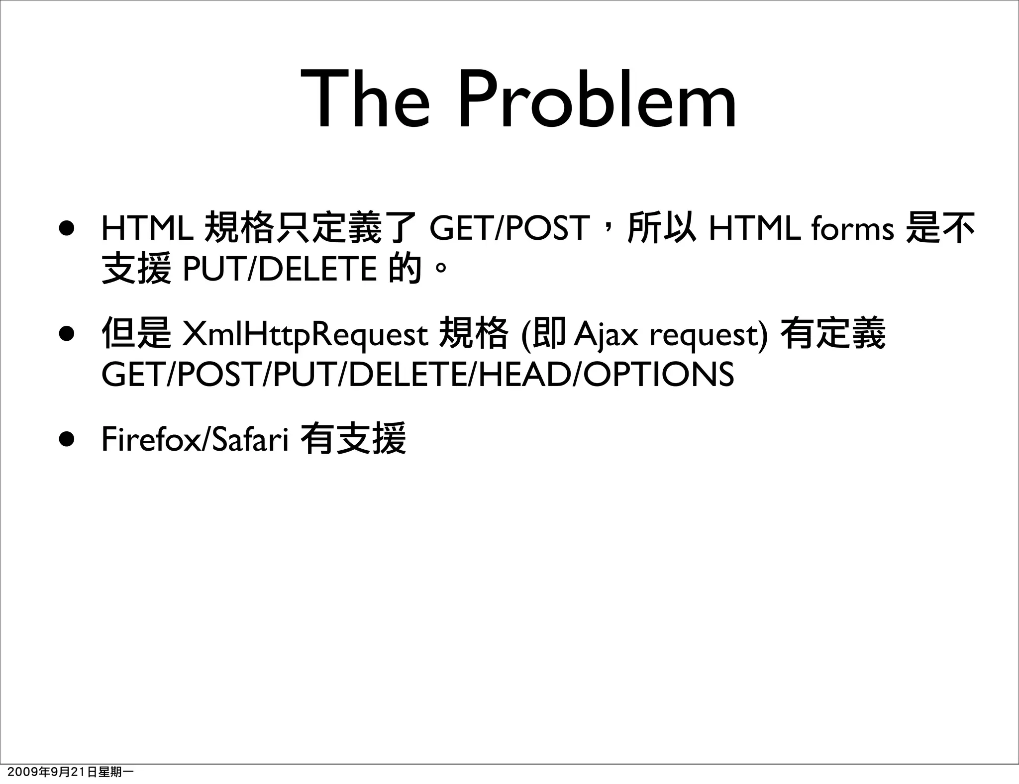 The Problem
•   HTML                GET/POST     HTML forms
       PUT/DELETE

•       XmlHttpRequest    ( Ajax request)
    GET/POST/PUT/DELETE/HEAD/OPTIONS

•   Firefox/Safari
 