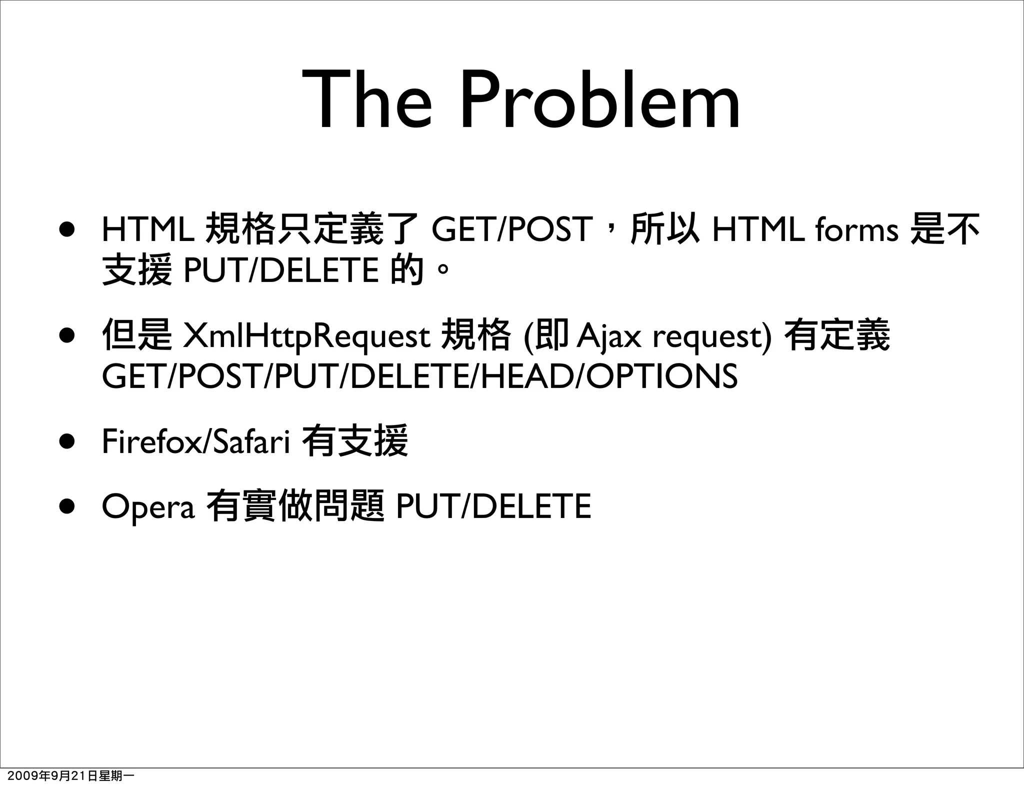 The Problem
•   HTML                GET/POST     HTML forms
       PUT/DELETE

•       XmlHttpRequest    ( Ajax request)
    GET/POST/PUT/DELETE/HEAD/OPTIONS

•   Firefox/Safari

•   Opera              PUT/DELETE
 