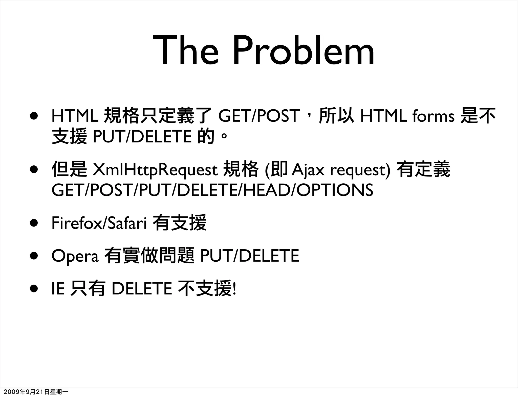 The Problem
•   HTML                GET/POST     HTML forms
       PUT/DELETE

•       XmlHttpRequest    ( Ajax request)
    GET/POST/PUT/DELETE/HEAD/OPTIONS

•   Firefox/Safari

•   Opera              PUT/DELETE

•   IE      DELETE        !
 