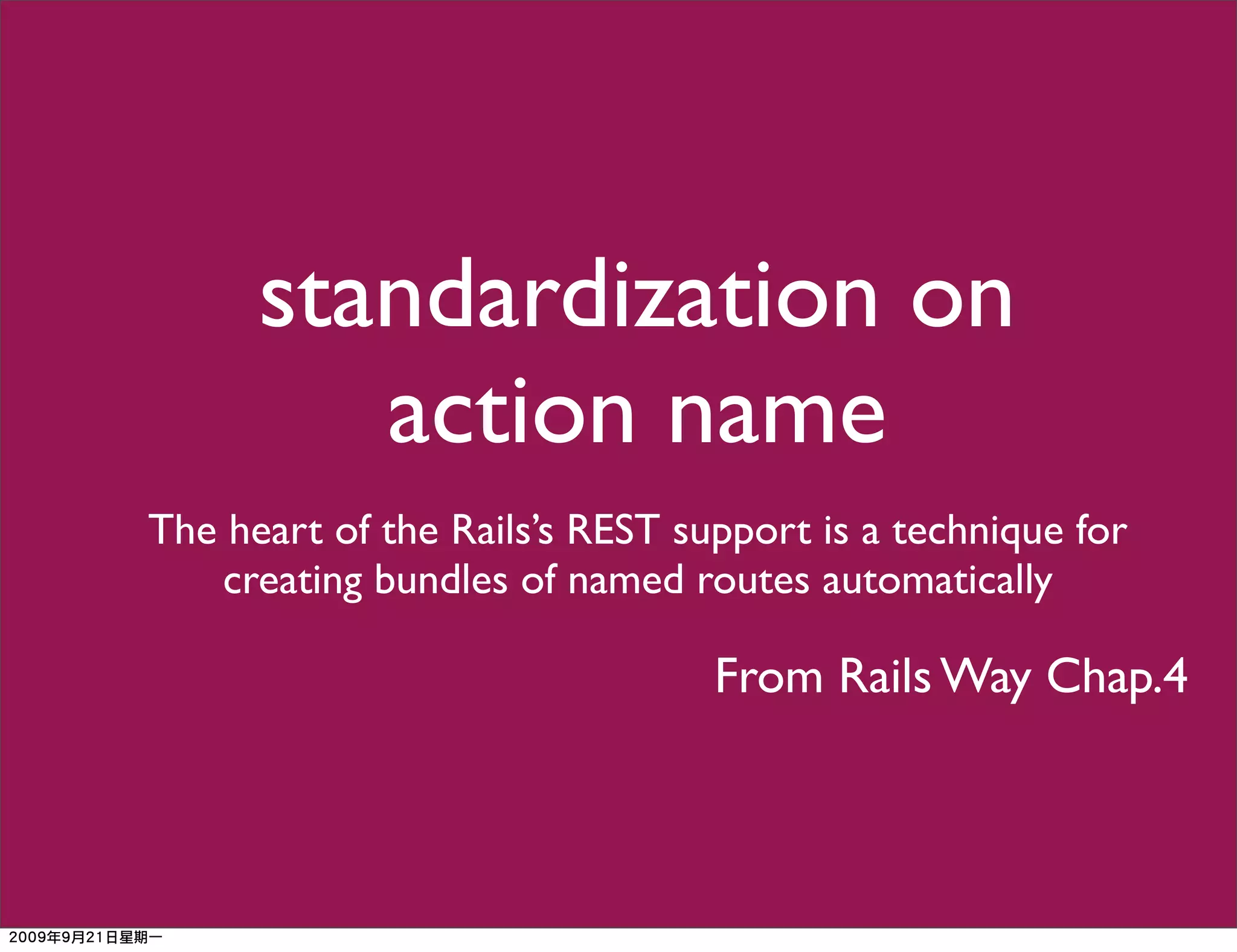 standardization on
         action name
The heart of the Rails’s REST support is a technique for
    creating bundles of named routes automatically

                                From Rails Way Chap.4
 