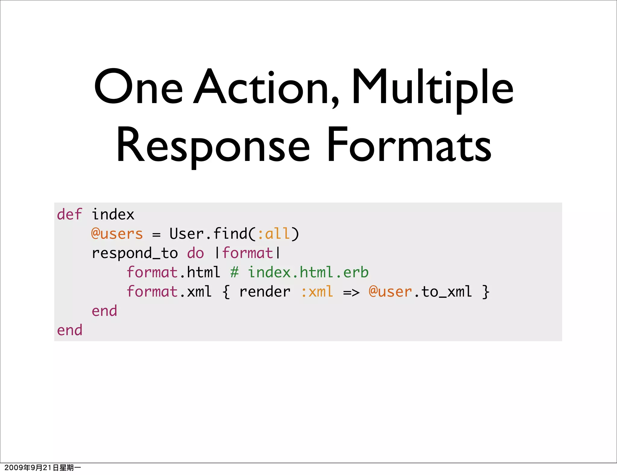 One Action, Multiple
     Response Formats
def index
    @users = User.find(:all)
    respond_to do |format|
        format.html # index.html.erb
        format.xml { render :xml => @user.to_xml }
    end
end
 