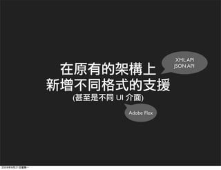 XML API
                      JSON API




(   UI        )
         Adobe Flex
 