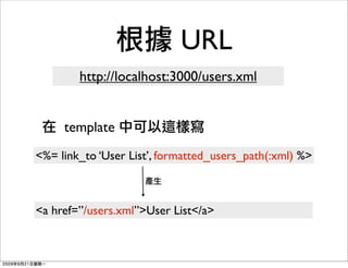 URL
        http://localhost:3000/users.xml


     template
<%= link_to ‘User List’, formatted_users_path(:xml) %>



<a href=”/users.xml”>User List</a>
 