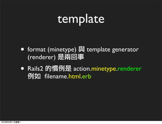 template

• format (minetype)      template generator
  (renderer)
• Rails2             action.minetype.renderer
           ﬁlename.html.erb
 