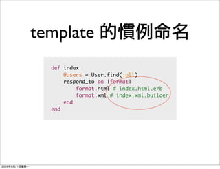 template
  def index
      @users = User.find(:all)
      respond_to do |format|
          format.html # index.html.erb
          format.xml # index.xml.builder
      end
  end
 