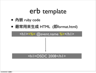 erb template
•     ruby code
•             HTML (   format.html)
    <h1><%= @event.name %></h1>




        <h1>OSDC 2008</h1>
 