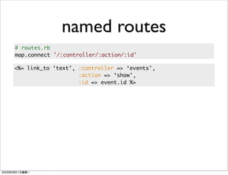 named routes
# routes.rb
map.connect '/:controller/:action/:id'

<%= link_to ‘text’, :controller => ‘events’,
                    :action => ‘show’,
                    :id => event.id %>
 