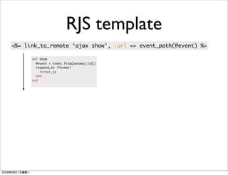 RJS template
<%= link_to_remote ‘ajax show’, :url => event_path(@event) %>

      def show
        @event = Event.find(params[:id])
        respond_to |format|
          format.js
        end
      end
 
